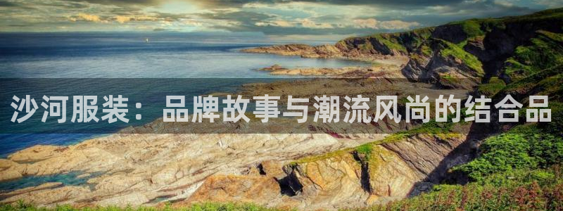 星欧娱乐是什么：沙河服装：品牌故事与潮流