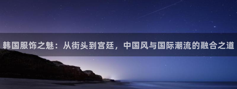 欧星娱乐官网：韩国服饰之魅：从街头到宫廷