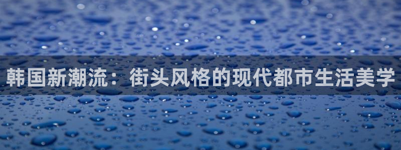 长沙星欧娱乐：韩国新潮流：街头风格的现代